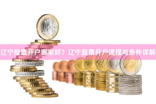 辽宁股票开户哪家好？辽宁股票开户流程与条件详解