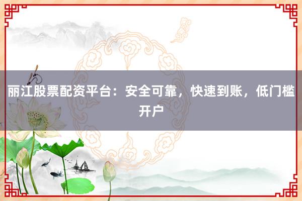 丽江股票配资平台：安全可靠，快速到账，低门槛开户