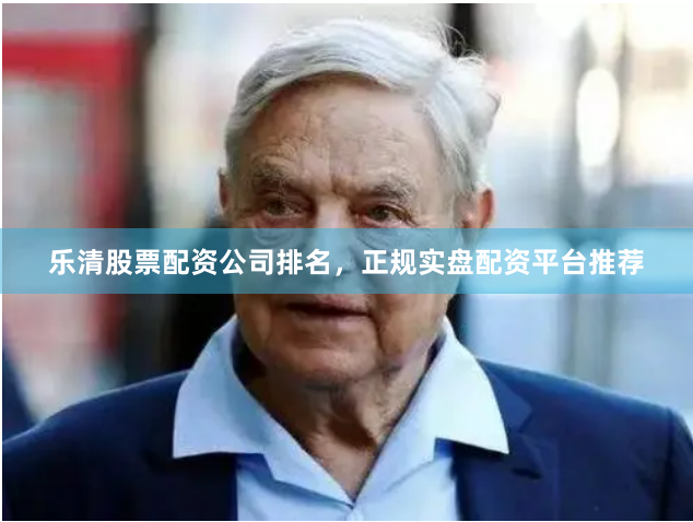 乐清股票配资公司排名，正规实盘配资平台推荐