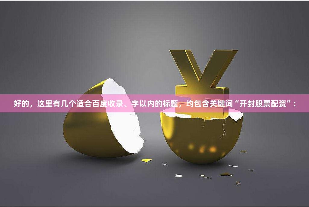 好的，这里有几个适合百度收录、字以内的标题，均包含关键词“开封股票配资”：