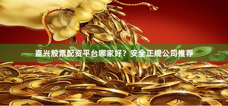 嘉兴股票配资平台哪家好？安全正规公司推荐
