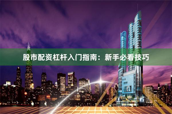 股市配资杠杆入门指南：新手必看技巧