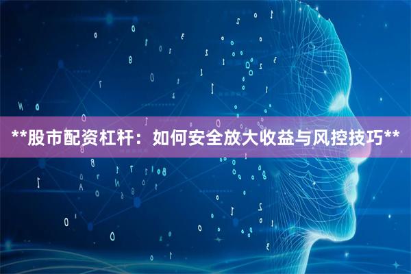 **股市配资杠杆：如何安全放大收益与风控技巧**